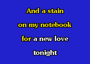 And a stain
on my notebook

for a new love

tonight