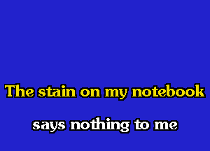 The stain on my notebook

says nothing to me