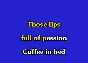 Those lips

full of passion
Coffee in bed