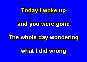 Today I woke up

and you were gone

The whole day wondering

what I did wrong