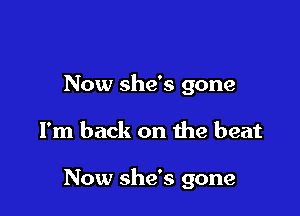 Now she's gone

I'm back on the beat

Now she's gone