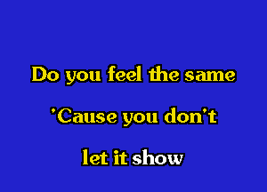 Do you feel the same

'Cause you don't

let it show