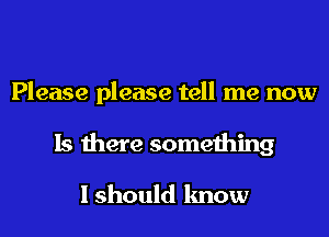 Please please tell me now
Is there something

I should know