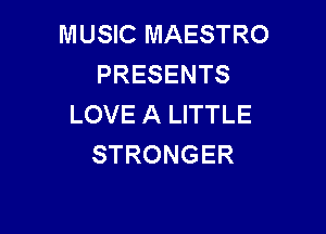 MUSIC MAESTRO
PRESENTS
LOVE A LITTLE

STRONGER