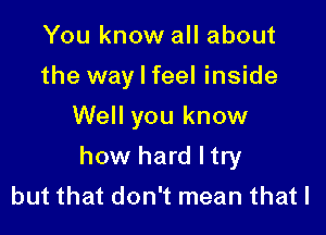 You know all about
the way I feel inside
Well you know

how hard ltry
but that don't mean that l