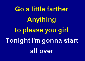 Go a little farther
Anything

to please you girl

Tonight I'm gonna start

all over