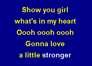 Show you girl
what's in my heart
Oooh oooh oooh
Gonna love

a little stronger