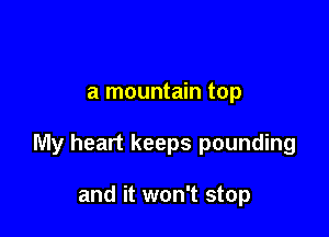 a mountain top

My heart keeps pounding

and it won't stop