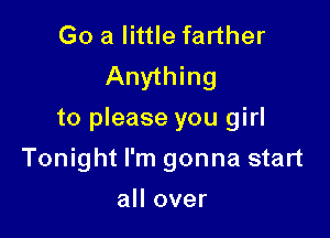 Go a little farther
Anything

to please you girl

Tonight I'm gonna start

all over