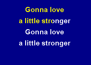 Gonna love
a little stronger
Gonna love

a little stronger