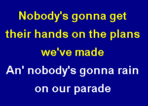 Nobody's gonna get
their hands on the plans
we've made
An' nobody's gonna rain

on our parade