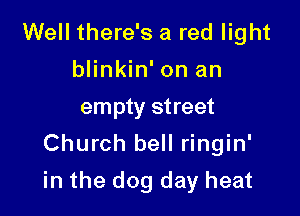 Well there's a red light
blinkin' on an
empty street
Church bell ringin'

in the dog day heat