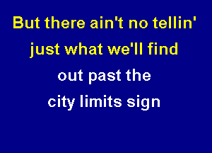 But there ain't no tellin'
just what we'll find
out past the

city limits sign