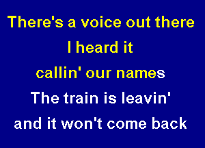 There's a voice out there
I heard it
callin' our names
The train is leavin'

and it won't come back