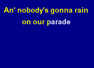 An' nobody's gonna rain

on our parade