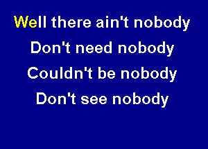 Well there ain't nobody
Don't need nobody
Coukhftbenobody

Don't see nobody