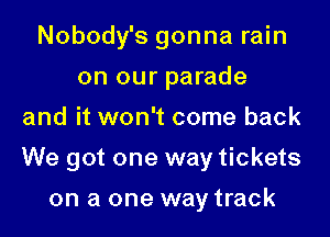 Nobody's gonna rain
on our parade
and it won't come back
We got one way tickets

on a one way track