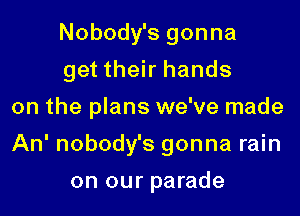 Nobody's gonna

get their hands
on the plans we've made
An' nobody's gonna rain

on our parade