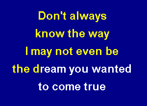 Don't always

know the way

I may not even be
the dream you wanted
to come true