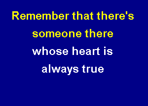 Remember that there's
someone there
whose heart is

always true