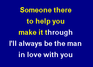 Someone there
to help you
make it through
I'll always be the man

in love with you