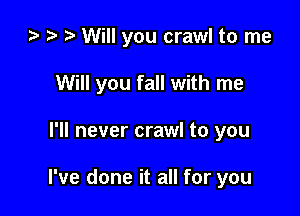 ta i? r) Will you crawl to me

Will you fall with me
I'll never crawl to you

I've done it all for you