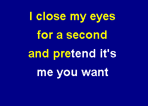 I close my eyes

for a second
and pretend it's
me you want