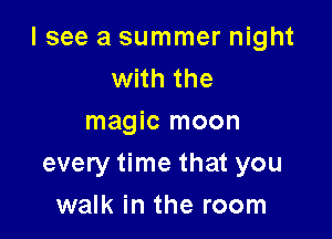 I see a summer night
with the
magic moon

every time that you

walk in the room