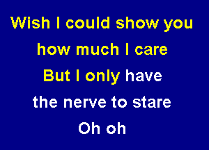 Wish I could show you
how much I care

But I only have

the nerve to stare
Oh oh