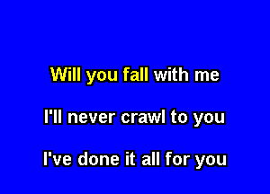 Will you fall with me

I'll never crawl to you

I've done it all for you