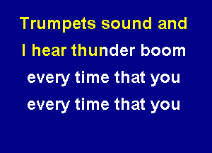 Trumpets sound and
I hear thunder boom
every time that you

every time that you