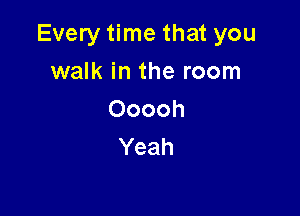 Every time that you

walk in the room
Ooooh
Yeah