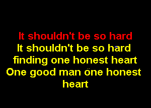 It shouldn't be so hard
It shouldn't be so hard
finding one honest heart
One good man cine honest
hean