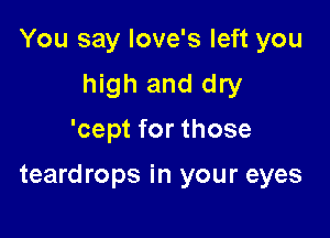 You say love's left you
high and dry

'cept for those

teardrops in your eyes