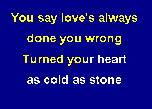 You say love's always

done you wrong
Turned your heart

as cold as stone