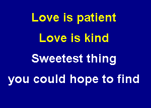 Love is patient
Love is kind

Sweetest thing

you could hope to find