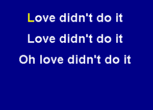 Love didn't do it
Love didn't do it

Oh love didn't do it