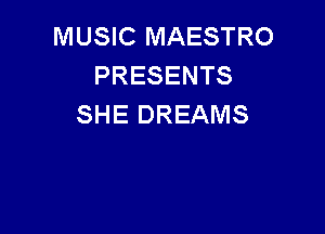 MUSIC MAESTRO
PRESENTS
SHE DREAMS