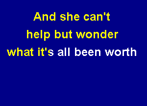 And she can't
help but wonder
what it's all been worth