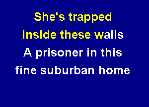 She's trapped
inside these walls
A prisoner in this

fine suburban home