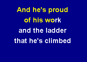 And he's proud
of his work
and the ladder

that he's climbed