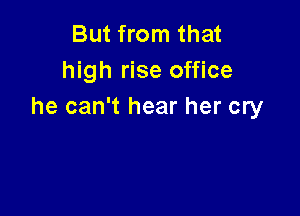 But from that
high rise office
he can't hear her cry