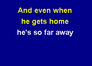 And even when
he gets home
he's so far away