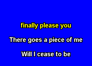 finally please you

There goes a piece of me

Will I cease to be