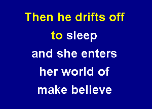 Then he drifts off
to sleep
and she enters

her world of
make believe