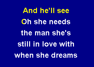 And he'll see
Oh she needs
the man she's

still in love with
when she dreams