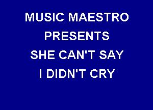 MUSIC MAESTRO
PRESENTS
SHE CAN'T SAY

I DIDN'T CRY