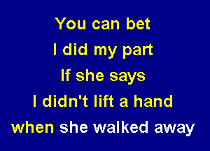 You can bet
I did my part

If she says
I didn't lift a hand
when she walked away