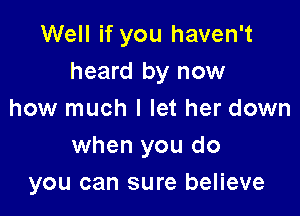 Well if you haven't
heard by now

how much I let her down
when you do
you can sure believe