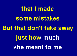 that I made
some mistakes

But that don't take away
just how much
she meant to me